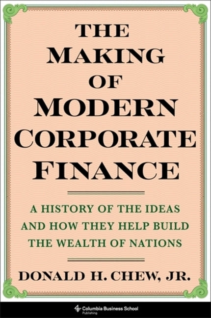 Making of Modern Corporate Finance: A History of the Ideas and How They Help Build the Wealth of Nations