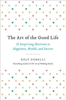 Art of the Good Life: 52 Surprising Shortcuts to Happiness, Wealth, and Success