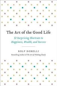 Art of the Good Life: 52 Surprising Shortcuts to Happiness, Wealth, and Success