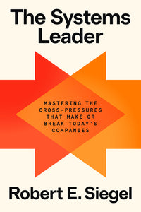 Systems Leader: Mastering the Cross-Pressures That Make or Break Today's Companies
