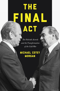 Final Act: The Helsinki Accords and the Transformation of the Cold War