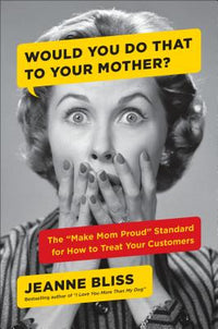 Would You Do That to Your Mother?: The Make Mom Proud Standard for How to Treat Your Customers