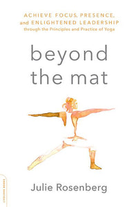 Beyond the Mat: Achieve Focus, Presence, and Enlightened Leadership Through the Principles and Practice of Yoga