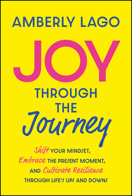 Joy Through the Journey: Shift Your Mindset, Embrace the Present Moment, and Cultivate Resilience Through Life's Ups and Downs