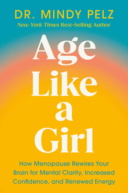 Age Like a Girl: How Menopause Rewires Your Brain for Mental Clarity, Increased Confidence, and Renewed Energy