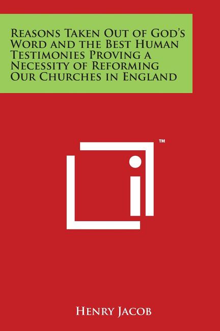 Reasons Taken Out of God's Word and the Best Human Testimonies Proving a Necessity of Reforming Our Churches in England