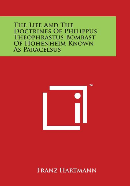 Life and the Doctrines of Philippus Theophrastus Bombast of Hohenheim Known as Paracelsus