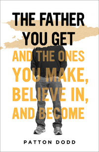 Father You Get: And the Ones You Make, Believe In, and Become