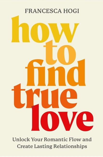 How to Find True Love: Unlock Your Romantic Flow and Create Lasting Relationships