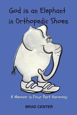 God Is an Elephant in Orthopedic Shoes: A Memoir in Four Part Harmony