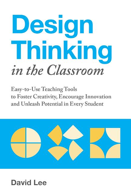 Design Thinking in the Classroom: Easy-To-Use Teaching Tools to Foster Creativity, Encourage Innovation, and Unleash Potential in Every Student