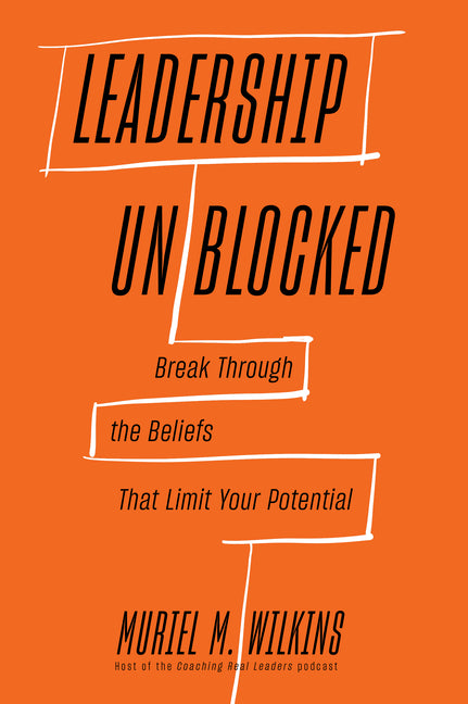 Leadership Unblocked: Break Through the Beliefs That Limit Your Potential