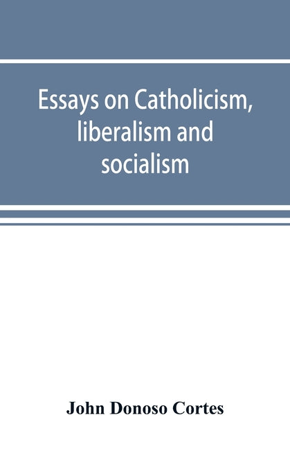 Essays on catholicism, liberalism and socialism: considered in their fundamental principles