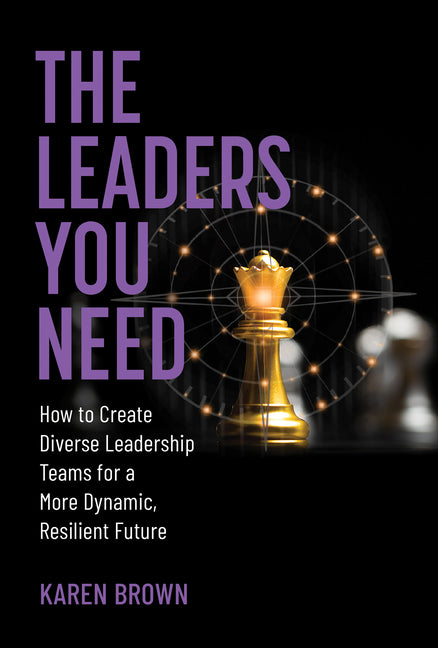Leaders You Need: How to Create Diverse Leadership Teams for a More Dynamic, Resilient Future