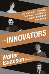 Innovators: How a Group of Hackers, Geniuses, and Geeks Created the Digital Revolution