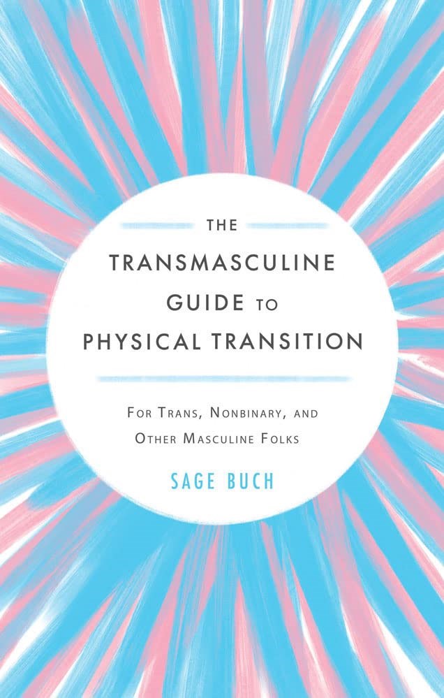The Transmasculine Guide to Physical Transition: For Trans, Nonbinary, and Other Masculine Folks by Sage Buch