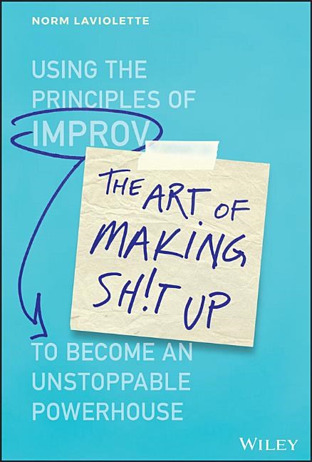 Art of Making Sh!t Up: Using the Principles of Improv to Become an Unstoppable Powerhouse