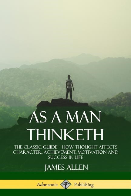  As a Man Thinketh: The Classic Guide - How Thought Affects Character, Achievement, Motivation and Success in Life