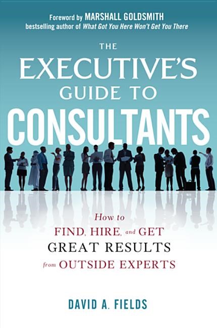 The Executive's Guide to Consultants: How to Find, Hire, and Get Great Results from Outside Experts