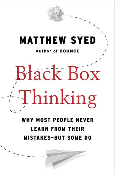 Black Box Thinking: Why Most People Never Learn from Their Mistakes—But Some Do