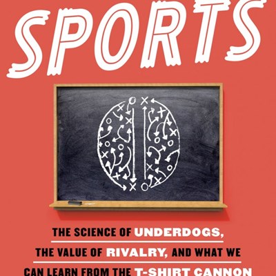 This is Your Brain on Sports: The Science of Underdogs, the Value of Rivalry, and What We Can Learn from the T-Shirt Cannon 