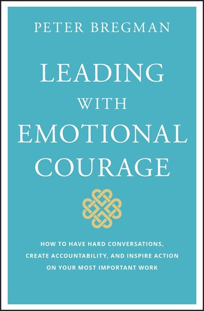 Leading with Emotional Courage: How to Have Hard Conversations, Create Accountability, and Inspire Action on Your Most Important Work 