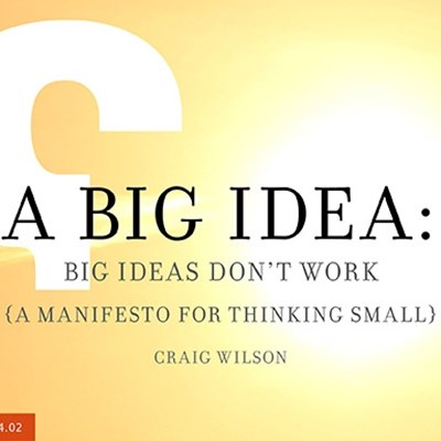 A Big Idea: Big Ideas Don't Work (A Manifesto for Thinking Small)
