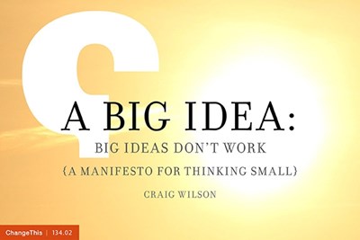 A Big Idea: Big Ideas Don't Work (A Manifesto for Thinking Small)