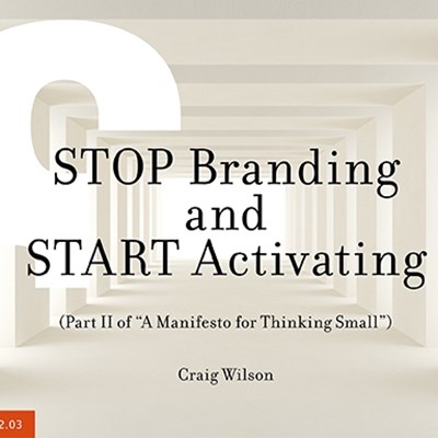 STOP Branding and START Activating (Part II of "A Manifesto for Thinking Small")