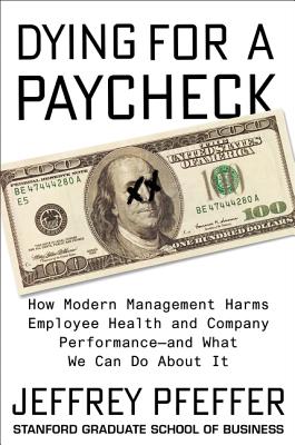 Dying for a Paycheck: How Modern Management Harms Employee Health and Company Performance&mdash;and What We Can Do About It
