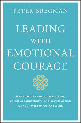 Leading with Emotional Courage: How to Have Hard Conversations, Create Accountability, and Inspire Action on Your Most Important Work