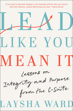 Lead Like You Mean It: Lessons on Integrity and Purpose from the C-Suite