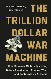 Trillion Dollar War Machine: How Runaway Military Spending Drives America Into Foreign Wars and Bankrupts Us at Home