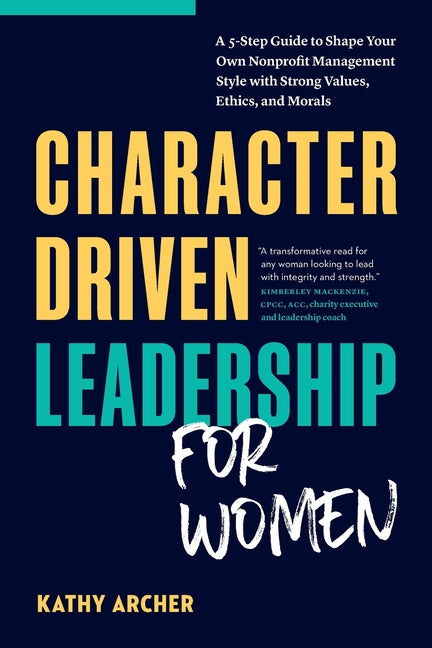 Character Driven Leadership for Women: A 5-Step Guide to Shape Your Own Nonprofit Management Style with Strong Values, Ethics, and Morals