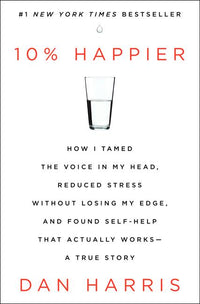 10% Happier: How I Tamed the Voice in My Head, Reduced Stress Without Losing My Edge, and Found Self-Help That Actually Works - A True Story