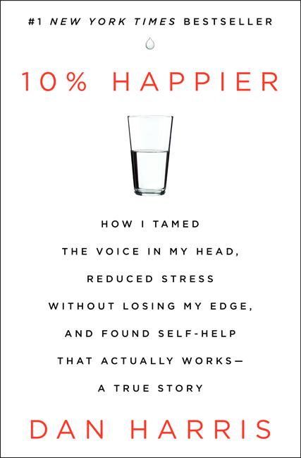 10% Happier: How I Tamed the Voice in My Head, Reduced Stress Without Losing My Edge, and Found Self-Help That Actually Works - A True Story