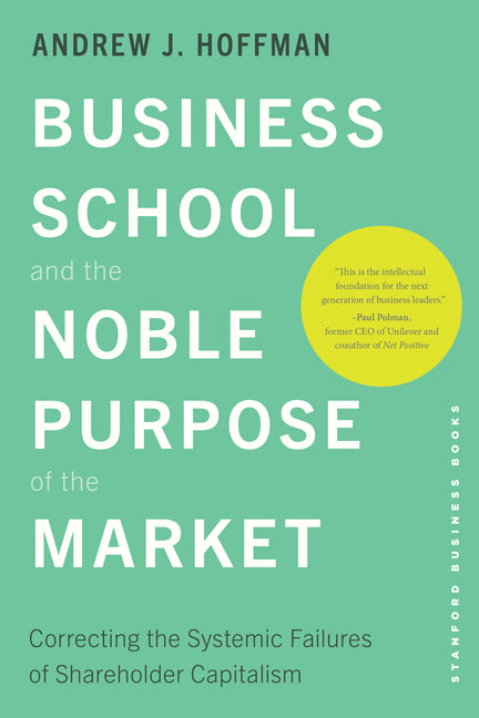 Business School and the Noble Purpose of the Market: Correcting the Systemic Failures of Shareholder Capitalism