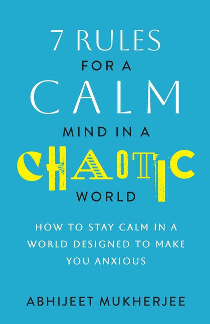 7 Rules for a Calm Mind in a Chaotic World: How to Stay Calm in a World Designed to Make You Anxious