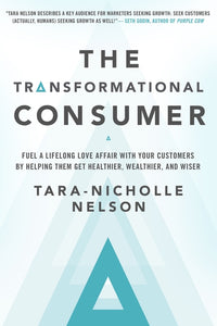 The Transformational Consumer: Fuel a Lifelong Love Affair with Your Customers by Helping Them Get Healthier, Wealthier, and Wiser