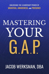 Mastering Your G.A.P.: Unlocking the Leadership Power of Gravitas, Awareness, and Presence