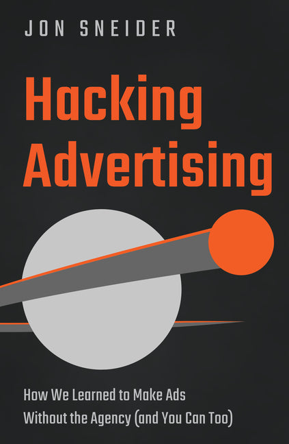 Hacking Advertising: How We Learned to Make Ads Without the Agency (and You Can Too)