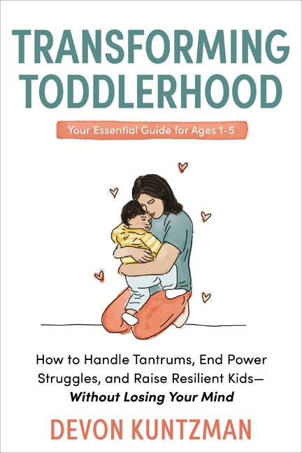 Transforming Toddlerhood: How to Handle Tantrums, End Power Struggles, and Raise Resilient Kids---Without Losing Your Mind