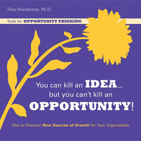 You Can Kill an Idea, But You Can't Kill an Opportunity: How to Discover New Sources of Growth for Your Organization