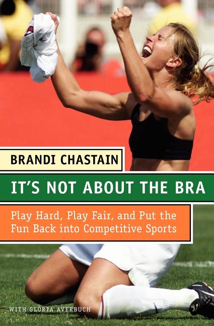 It's Not about the Bra: Play Hard, Play Fair, and Put the Fun Back Into Competitive Sports
