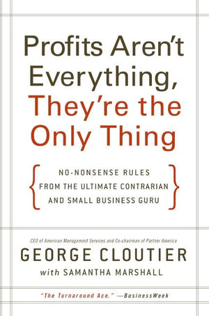 Profits Aren't Everything, They're the Only Thing: No-Nonsense Rules from the Ultimate Contrarian and Small Business Guru