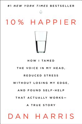 10% Happier: How I Tamed the Voice in My Head, Reduced Stress Without Losing My Edge, and Found Self-Help That Actually Works - A True Story