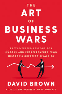 Art of Business Wars: Battle-Tested Lessons for Leaders and Entrepreneurs from History's Greatest Rivalries