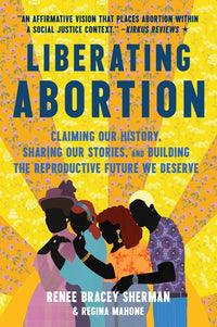 Liberating Abortion: Claiming Our History, Sharing Our Stories, and Building the Reproductive Future We Deserve