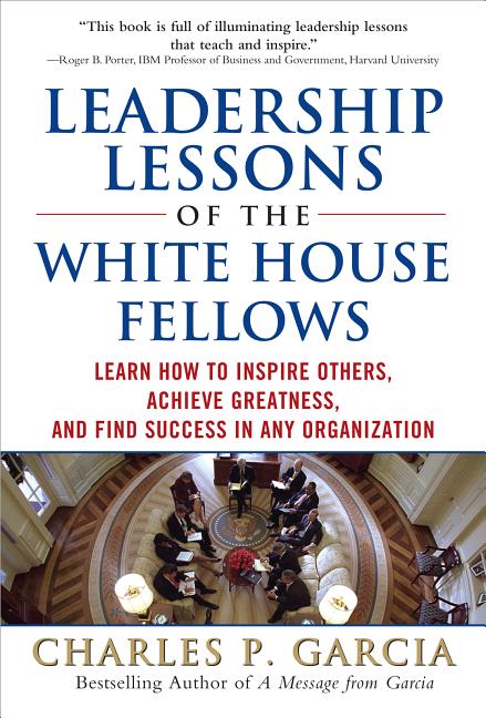 Leadership Lessons of the White House Fellows: Learn How to Inspire Others, Achieve Greatness and Find Success in Any Organization