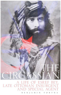 Circassian: A Life of Esref Bey, Late Ottoman Insurgent and Special Agent